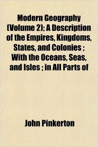 Modern Geography (Volume 2); A Description of the Empires, Kingdoms, States, and Colonies; With the Oceans, Seas, and Isles; In All Parts of