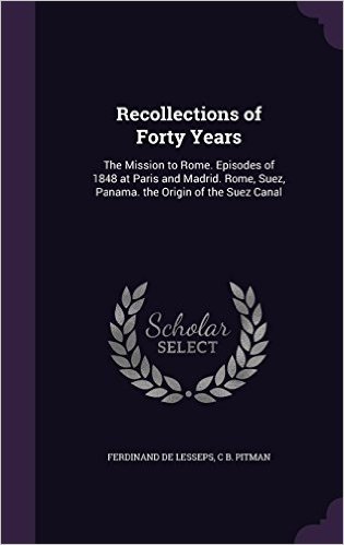 Recollections of Forty Years: The Mission to Rome. Episodes of 1848 at Paris and Madrid. Rome, Suez, Panama. the Origin of the Suez Canal
