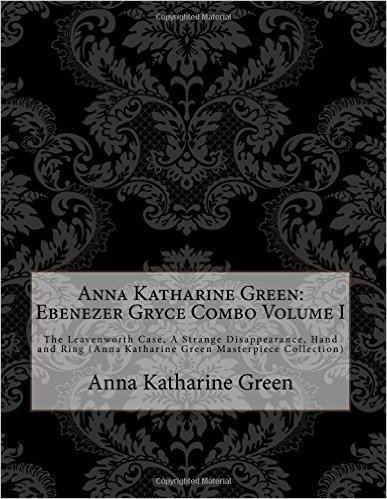 Anna Katharine Green: Ebenezer Gryce Combo Volume I: The Leavenworth Case, a Strange Disappearance, Hand and Ring (Anna Katharine Green Mast