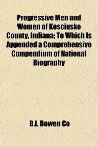 Progressive Men and Women of Kosciusko County, Indiana; To Which Is Appended a Comprehensive Compendium of National Biography