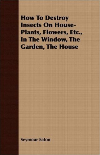 How to Destroy Insects on House-Plants, Flowers, Etc., in the Window, the Garden, the House