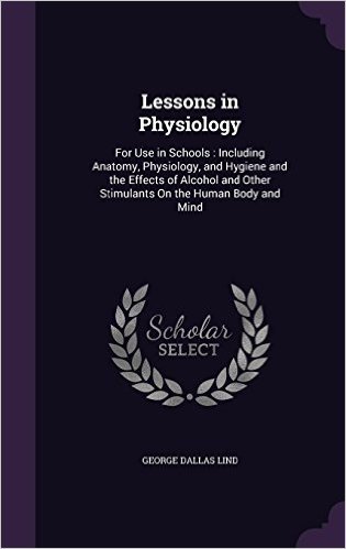Lessons in Physiology: For Use in Schools: Including Anatomy, Physiology, and Hygiene and the Effects of Alcohol and Other Stimulants on the Human Body and Mind
