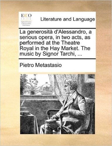 La Generosit D'Alessandro, a Serious Opera, in Two Acts, as Performed at the Theatre Royal in the Hay Market. the Music by Signor Tarchi, ...