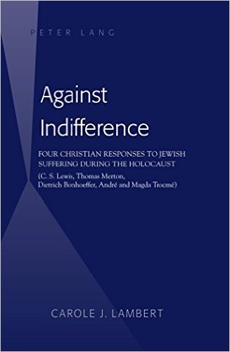 Against Indifference: Four Christian Responses to Jewish Suffering During the Holocaust (C. S. Lewis, Thomas Merton, Dietrich Bonhoeffer, Andre and Magda Trocme)