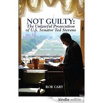 Not Guilty: The Unlawful Prosecution of U.S. Senator Ted Stevens [Kindle-editie]