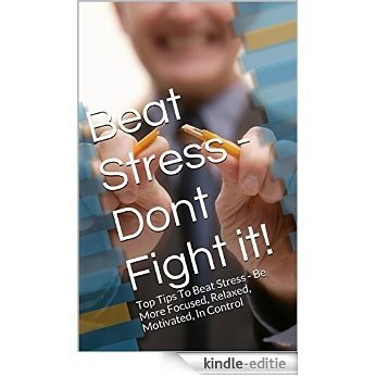 Beat Stress - Dont Fight it!: Top Tips To Beat Stress - Be More Focused, Relaxed, Motivated, In Control (English Edition) [Kindle-editie]