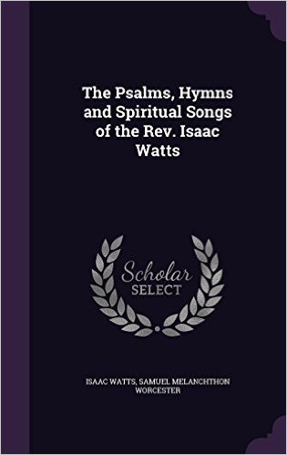 The Psalms, Hymns and Spiritual Songs of the REV. Isaac Watts