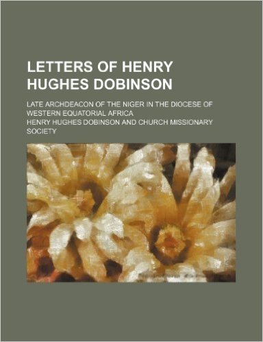 Letters of Henry Hughes Dobinson; Late Archdeacon of the Niger in the Diocese of Western Equatorial Africa