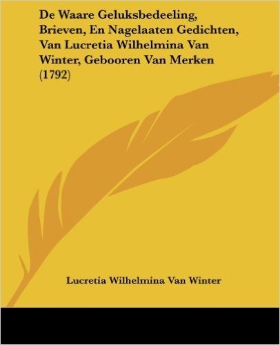 de Waare Geluksbedeeling, Brieven, En Nagelaaten Gedichten, Van Lucretia Wilhelmina Van Winter, Gebooren Van Merken (1792)