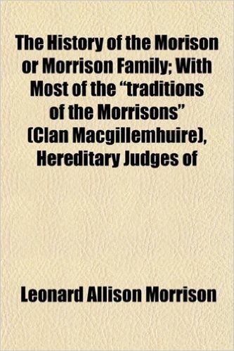 The History of the Morison or Morrison Family; With Most of the "Traditions of the Morrisons" (Clan Macgillemhuire), Hereditary Judges of