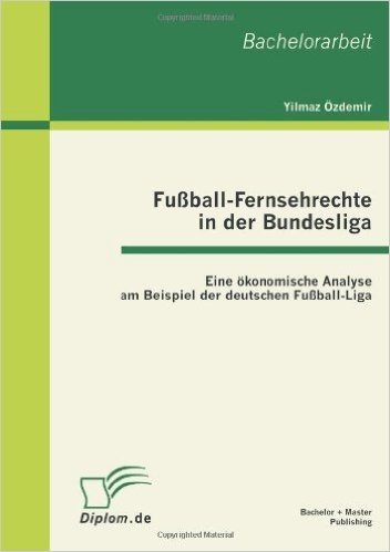 Fussball-Fernsehrechte in Der Bundesliga: Eine Okonomische Analyse Am Beispiel Der Deutschen Fussball-Liga