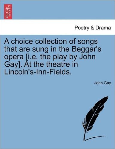 A Choice Collection of Songs That Are Sung in the Beggar's Opera [I.E. the Play by John Gay]. at the Theatre in Lincoln's-Inn-Fields.