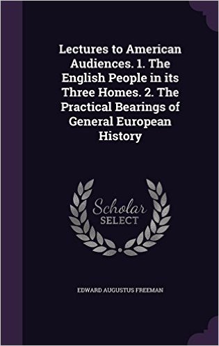 Lectures to American Audiences. 1. the English People in Its Three Homes. 2. the Practical Bearings of General European History