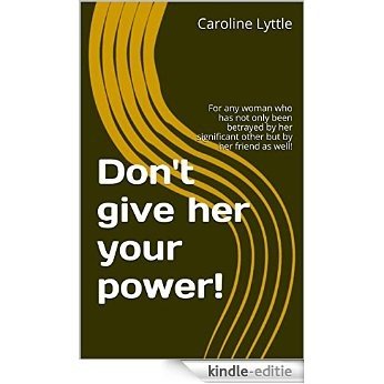 Don't give her your power!: For any woman who has not only been betrayed by her significant other but by her friend as well! (English Edition) [Kindle-editie]