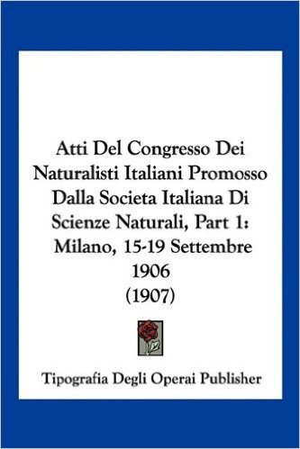 Atti del Congresso Dei Naturalisti Italiani Promosso Dalla Societa Italiana Di Scienze Naturali, Part 1: Milano, 15-19 Settembre 1906 (1907) baixar