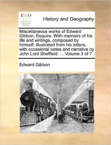 Miscellaneous Works of Edward Gibbon, Esquire. with Memoirs of His Life and Writings, Composed by Himself: Illustrated from His Letters, with ... by John Lord Sheffield. ... Volume 3 of 7