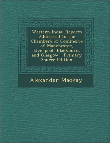 Western India: Reports Addressed to the Chambers of Commerce of Manchester, Liverpool, Blackburn, and Glasgow
