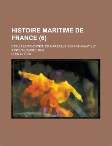 Histoire Maritime de France; Depuis La Fondation de Marseille, 600 ANS Avant J.-C., Jusqu'a L'Annee 1850 (6)