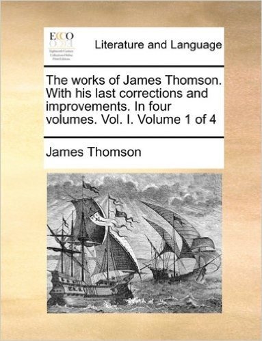 The Works of James Thomson. with His Last Corrections and Improvements. in Four Volumes. Vol. I. Volume 1 of 4