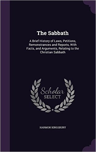 The Sabbath: A Brief History of Laws, Petitions, Remonstrances and Reports, with Facts, and Arguments, Relating to the Christian Sabbath