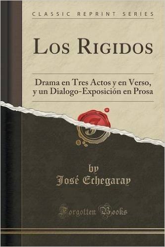 Los Rigidos: Drama En Tres Actos y En Verso, y Un Dialogo-Exposicion En Prosa (Classic Reprint)