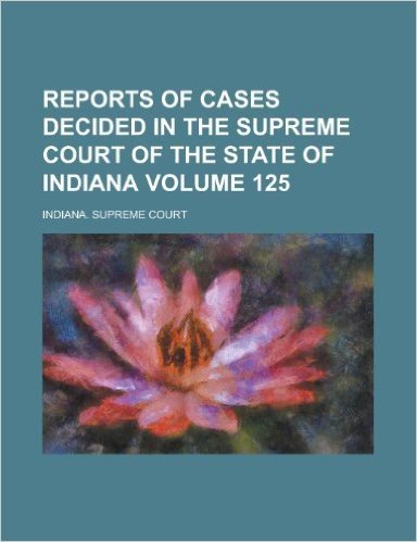 Reports of Cases Decided in the Supreme Court of the State of Indiana Volume 125