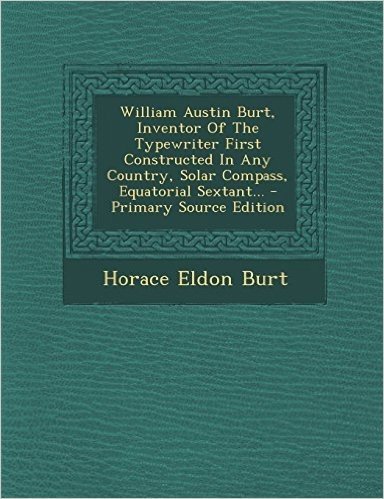 William Austin Burt, Inventor of the Typewriter First Constructed in Any Country, Solar Compass, Equatorial Sextant... - Primary Source Edition