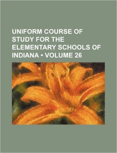 Uniform Course of Study for the Elementary Schools of Indiana (Volume 26)