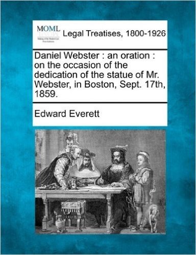 Daniel Webster: An Oration: On the Occasion of the Dedication of the Statue of Mr. Webster, in Boston, Sept. 17th, 1859.