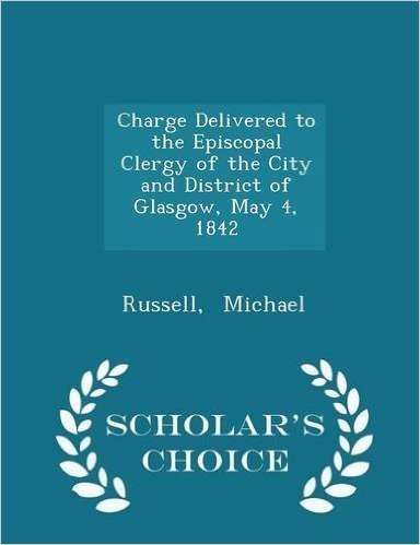 Charge Delivered to the Episcopal Clergy of the City and District of Glasgow, May 4, 1842 - Scholar's Choice Edition