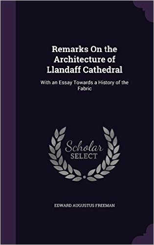 Remarks on the Architecture of Llandaff Cathedral: With an Essay Towards a History of the Fabric