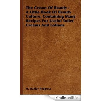 The Cream of Beauty - A Little Book of Beauty Culture, Containing Many Recipes for Useful Toilet Creams and Lotions [Kindle-editie]