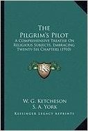 The Pilgrim's Pilot the Pilgrim's Pilot: A Comprehensive Treatise on Religious Subjects, Embracing TWA Comprehensive Treatise on Religious Subjects, ... Chapters (1910) Enty-Six Chapters (1910)