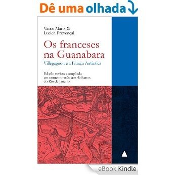 Os franceses na Guanabara: Villegagnon e a França Antártica (1555 - 1567) - Edição revista e ampliada em comemoração aos 450 anos
do Rio de Janeiro [eBook Kindle]