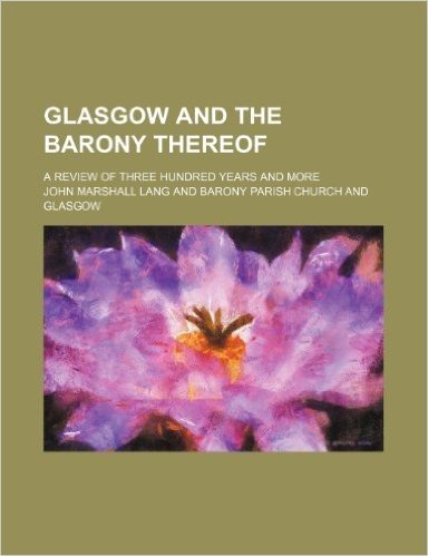 Glasgow and the Barony Thereof; A Review of Three Hundred Years and More