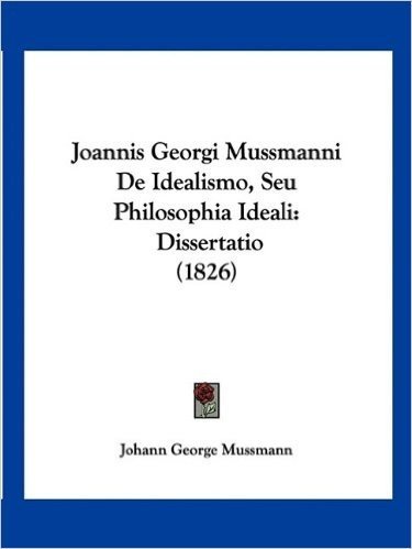 Joannis Georgi Mussmanni de Idealismo, Seu Philosophia Ideali: Dissertatio (1826)