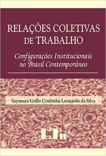 Relações Coletivas de Trabalho. Configurações Institucionais no Brasil Contemporâneo