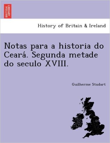 Notas Para a Historia Do Ceara . Segunda Metade Do Seculo XVIII.
