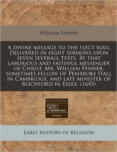 A Divine Message to the Elect Soul Delivered in Eight Sermons Upon Seven Severall Texts. by That Laborious and Faithful Messenger of Christ, Mr. ... Late Minister of Rochford in Essex. (1645)