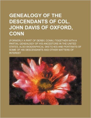Genealogy of the Descendants of Col. John Davis of Oxford, Conn; (Formerly a Part of Derby, Conn.) Together with a Partial Genealogy of His Ancestors