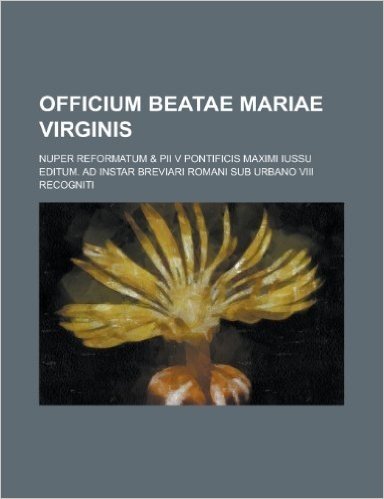 Officium Beatae Mariae Virginis; Nuper Reformatum & Pii V Pontificis Maximi Iussu Editum. Ad Instar Breviari Romani Sub Urbano VIII Recogniti
