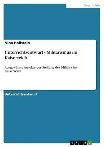 Unterrichtsentwurf - Militarismus im Kaiserreich: Ausgewählte Aspekte der Stellung des Militärs im Kaiserreich