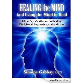 Healing the Mind-And Using the Mind to Heal: Edgar Cayce's Wisdom on Healing Mind, Mood, Depression, and Addiction (English Edition) [Kindle-editie]