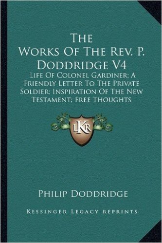 The Works of the REV. P. Doddridge V4: Life of Colonel Gardiner; A Friendly Letter to the Private Soldier; Inspiration of the New Testament; Free Thoughts