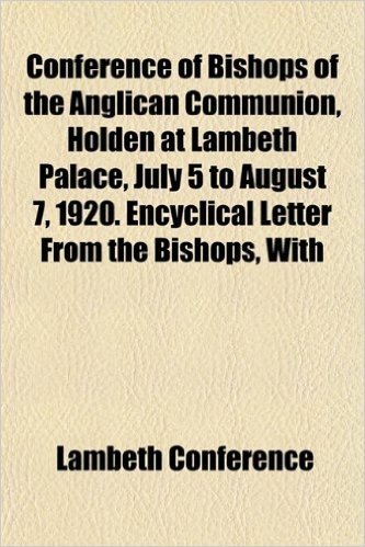 Conference of Bishops of the Anglican Communion, Holden at Lambeth Palace, July 5 to August 7, 1920. Encyclical Letter from the Bishops, with