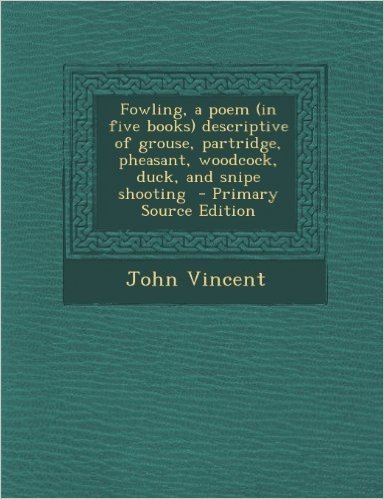 Fowling, a Poem (in Five Books) Descriptive of Grouse, Partridge, Pheasant, Woodcock, Duck, and Snipe Shooting - Primary Source Edition