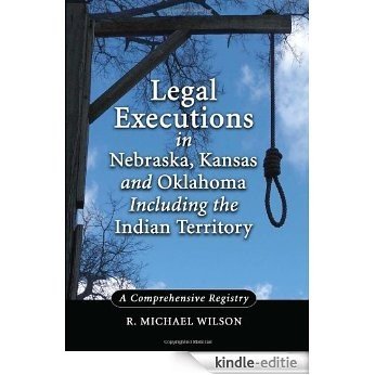 Legal Executions in Nebraska, Kansas and Oklahoma Including the Indian Territory: A Comprehensive History [Kindle-editie]
