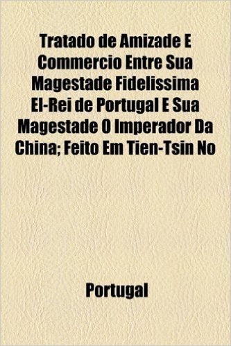 Tratado de Amizade E Commercio Entre Sua Magestade Fidelissima El-Rei de Portugal E Sua Magestade O Imperador Da China; Feito Em Tien-Tsin No
