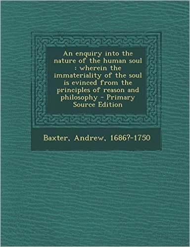An  Enquiry Into the Nature of the Human Soul: Wherein the Immateriality of the Soul Is Evinced from the Principles of Reason and Philosophy - Primary