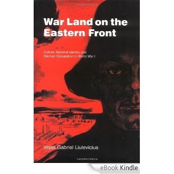 War Land on the Eastern Front: Culture, National Identity, and German Occupation in World War I (Studies in the Social and Cultural History of Modern Warfare) [eBook Kindle]